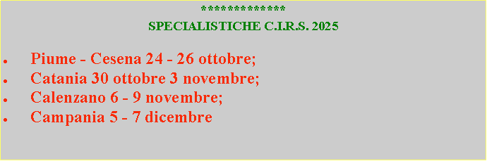 Casella di testo: *************SPECIALISTICHE C.I.R.S. 2025Piume - Cesena 24 - 26 ottobre;Catania 30 ottobre 3 novembre;Calenzano 6 - 9 novembre;Campania 5 - 7 dicembre